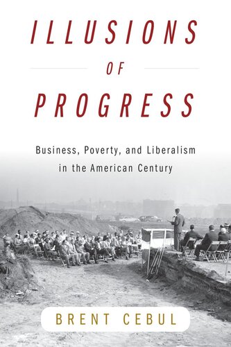Illusions Of Progress Business Poverty And Liberalism In The American Century Brent Cebul