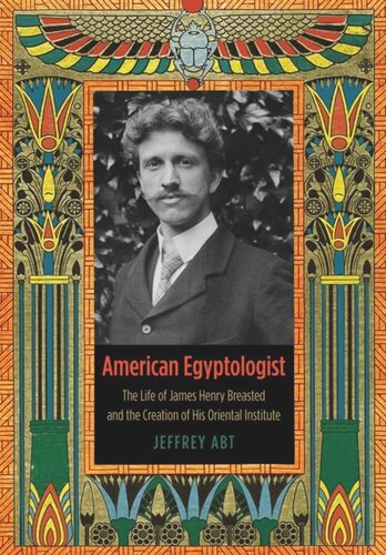 American Egyptologist The Life Of James Henry Breasted And The Creation Of His Oriental Institute Jeffrey Abt