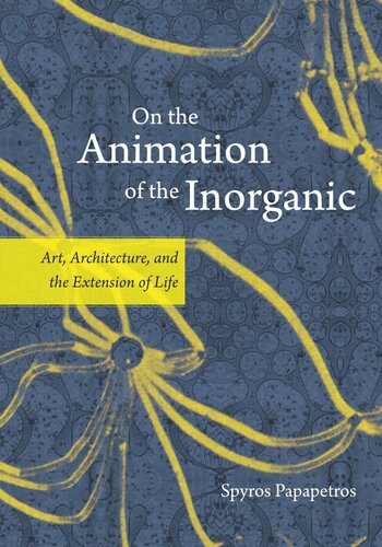 On The Animation Of The Inorganic Art Architecture And The Extension Of Life Spyros Papapetros
