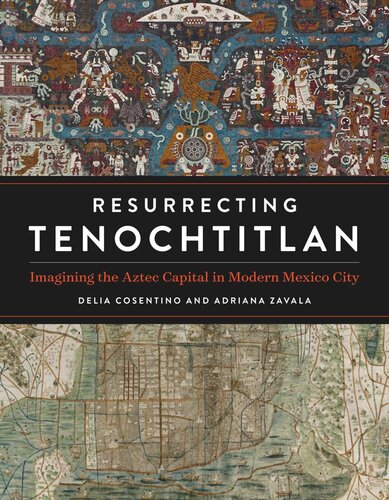Resurrecting Tenochtitlan Imagining The Aztec Capital In Modern Mexico City Delia Cosentino Adriana Zavala