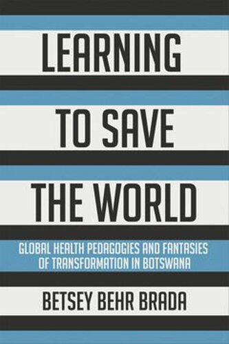 Learning To Save The World Global Health Pedagogies And Fantasies Of Transformation In Botswana Betsey Behr Brada