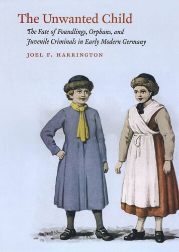 The Unwanted Child The Fate Of Foundlings Orphans And Juvenile Criminals In Early Modern Germany Joel F Harrington