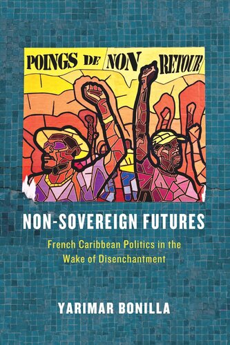 Nonsovereign Futures French Caribbean Politics In The Wake Of Disenchantment Yarimar Bonilla