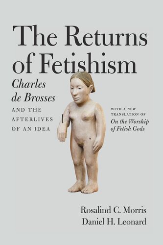 The Returns Of Fetishism Charles De Brosses And The Afterlives Of An Idea Charles De Brosses Rosalind C Morris Daniel H Leonard Daniel H Leonard