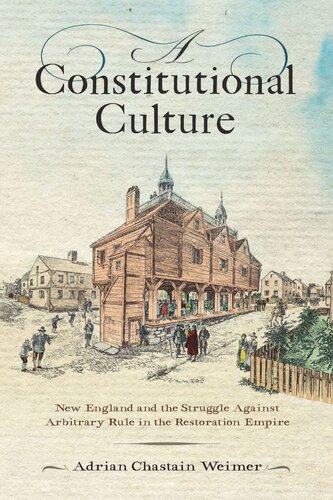 A Constitutional Culture New England And The Struggle Against Arbitrary Rule In The Restoration Empire Adrian Chastain Weimer