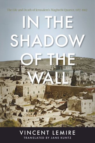 In The Shadow Of The Wall The Life And Death Of Jerusalems Maghrebi Quarter 11871967 Vincent Lemire Jane Kuntz