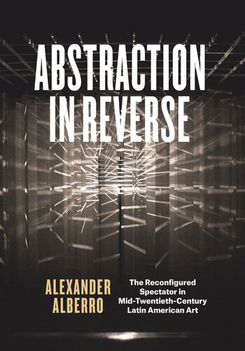 Abstraction In Reverse The Reconfigured Spectator In Midtwentiethcentury Latin American Art Alexander Alberro
