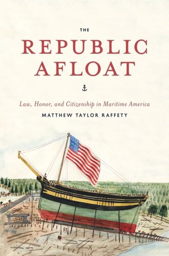The Republic Afloat Law Honor And Citizenship In Maritime America Matthew Taylor Raffety