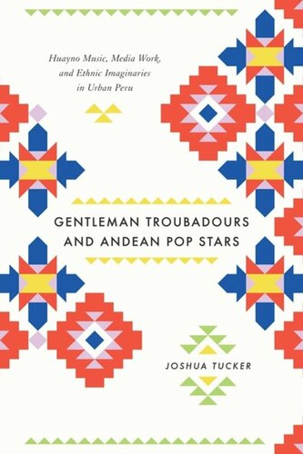 Gentleman Troubadours And Andean Pop Stars Huayno Music Media Work And Ethnic Imaginaries In Urban Peru Joshua Tucker