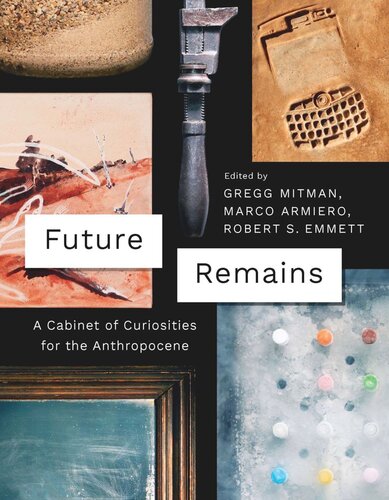Future Remains A Cabinet Of Curiosities For The Anthropocene Gregg Mitman Editor Marco Armiero Editor Robert Emmett Editor