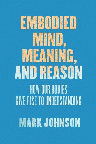 Embodied Mind Meaning And Reason How Our Bodies Give Rise To Understanding Mark Johnson