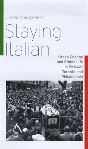 Staying Italian Urban Change And Ethnic Life In Postwar Toronto And Philadelphia Jordan Stangerross