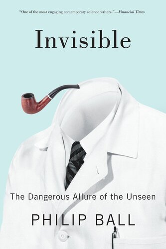 Invisible The Dangerous Allure Of The Unseen Philip Ball