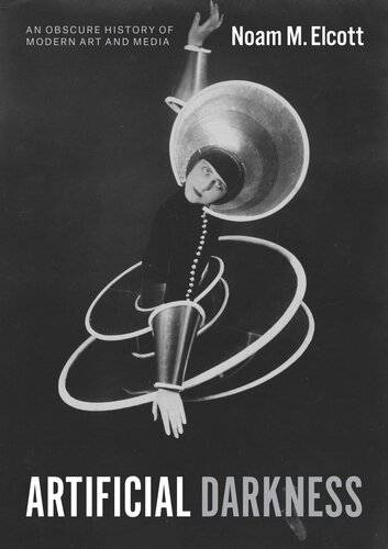 Artificial Darkness An Obscure History Of Modern Art And Media Noam M Elcott