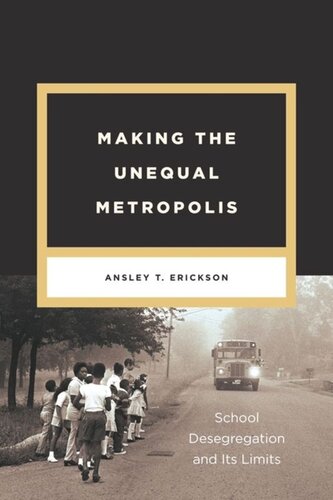 Making The Unequal Metropolis School Desegregation And Its Limits Ansley T Erickson