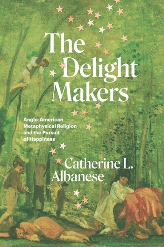 The Delight Makers Angloamerican Metaphysical Religion And The Pursuit Of Happiness Catherine L Albanese