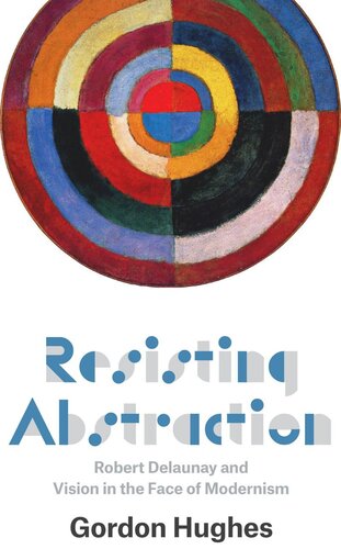 Resisting Abstraction Robert Delaunay And Vision In The Face Of Modernism Gordon Hughes