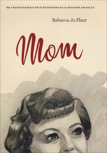 Mom The Transformation Of Motherhood In Modern America Rebecca Jo Plant