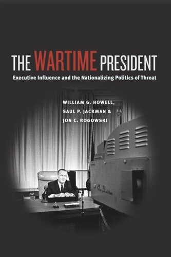 The Wartime President Executive Influence And The Nationalizing Politics Of Threat William G Howell Saul P Jackman Jon C Rogowski