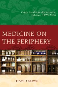 Medicine On The Periphery Public Health In Yucatn Mexico 18701960 David Sowell
