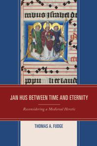 Jan Hus Between Time And Eternity Reconsidering A Medieval Heretic Thomas A Fudge
