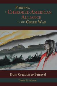 Forging A Cherokeeamerican Alliance In The Creek War From Creation To Betrayal 1st Edition Susan M Abram