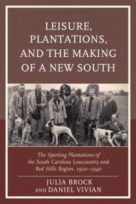 Leisure Plantations And The Making Of A New South The Sporting Plantations Of The South Carolina Lowcountry And Red Hills Region 19001940 Julia Brock Daniel Vivian