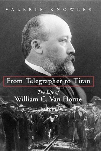 From Telegrapher To Titan The Life Of William C Van Horne Valerie Knowles