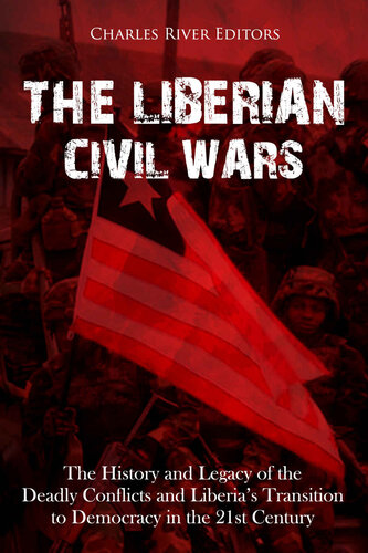 The Liberian Civil Wars The History And Legacy Of The Deadly Conflicts And Liberias Transition To Democracy In The 21st Century Charles River Editors