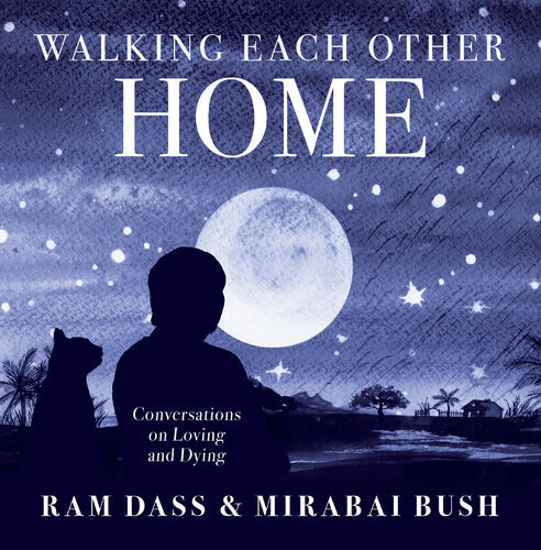 Walking Each Other Home Conversations On Loving And Dying Ram Dass Mirabai Bush