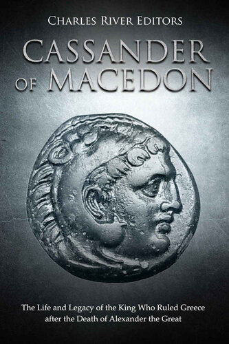 Cassander Of Macedon The Life And Legacy Of The King Who Ruled Greece After The Death Of Alexander The Great Charles River Editors