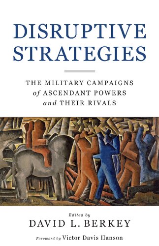 Disruptive Strategies The Military Campaigns Of Ascendant Powers And Their Rivals David L Berkey Editor