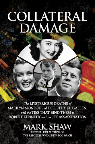 Collateral Damage The Mysterious Deaths Of Marilyn Monroe And Dorothy Kilgallen And The Ties That Bind Them To Robert Kennedy And The Jfk Assassination Mark Shaw