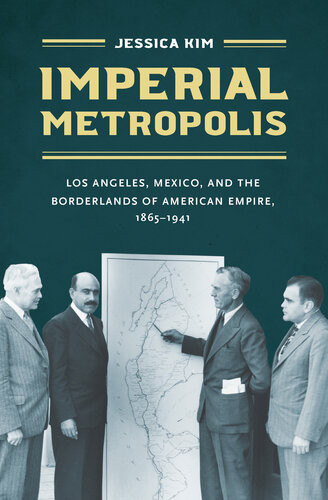 Imperial Metropolis Los Angeles Mexico And The Borderlands Of American Empire 18651941 Jessica M Kim