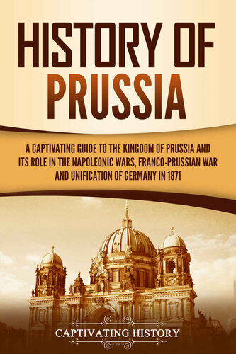 History Of Prussia A Captivating Guide To The Kingdom Of Prussia And Its Role In The Napoleonic Wars Francoprussian War And Unification Of Germany In 1871 Exploring Germanys Past Captivating History