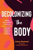 Decolonizing The Body Healing Bodycentered Practices For Women Of Color To Reclaim Confidence Dignity And Selfworth Kelsey Blackwell