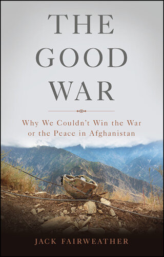 The Good War Why We Couldnt Win The War Or The Peace In Afghanistan Jack Fairweather