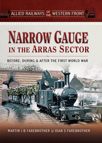 Narrow Gauge In The Arras Sector Before During And After The First World War Allied Railways Of The Western Front Joan S Farebrother
