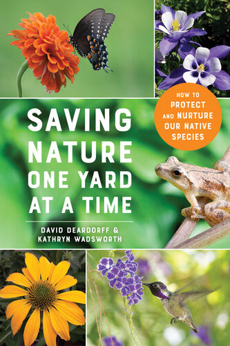 Saving Nature One Yard At A Time How To Protect And Nurture Our Native Species David Deardorff Kathryn Wadsworth