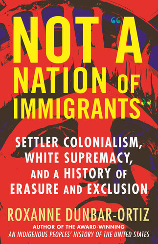Not A Nation Of Immigrants Settler Colonialism White Supremacy And A History Of Erasure And Exclusion Roxanne Dunbarortiz