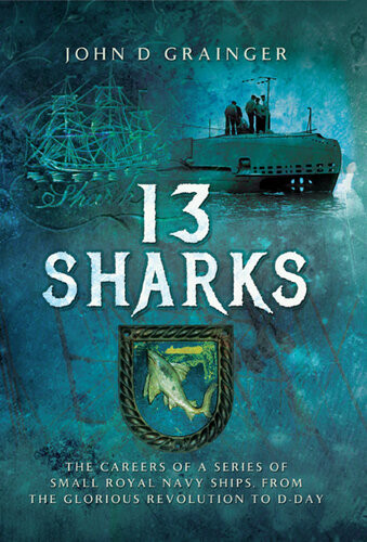 13 Sharks The Careers Of A Series Of Small Royal Navy Ships From The Glorious Revolution To Dday John D Grainger