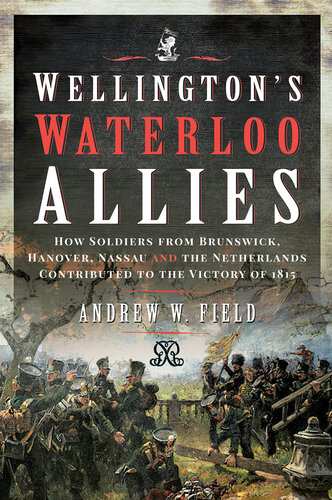 Wellingtons Waterloo Allies How Soldiers From Brunswick Hanover Nassau And The Netherlands Contributed To The Victory Of 1815 Andrew W Field