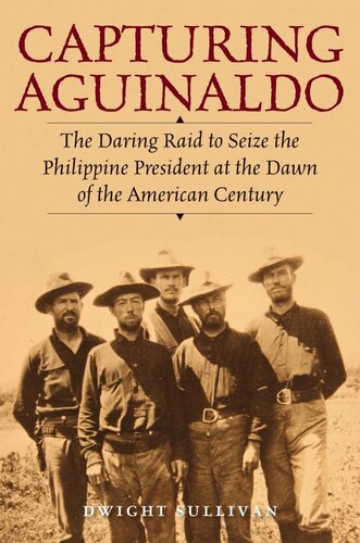 Capturing Aguinaldo The Daring Raid To Seize The Philippine President At The Dawn Of The American Century Dwight Hall Sullivan