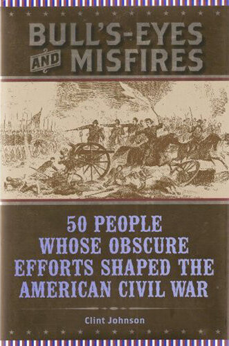 Bullseyes And Misfires 50 People Whose Obscure Efforts Shaped The American Civil War Clint Johnson
