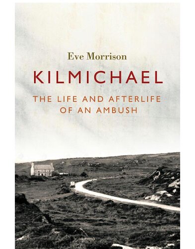 Kilmichael The Life And Afterlife Of An Ambush Eve Morrison