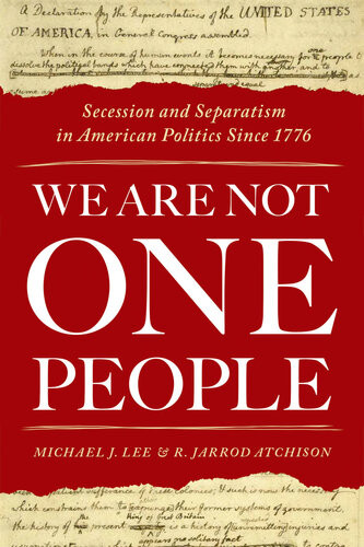 We Are Not One People Secession And Separatism In American Politics Since 1776 Michael J Lee R Jarrod Atchison