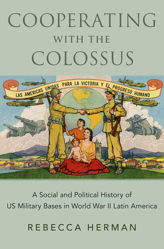 Cooperating With The Colossus A Social And Political History Of Us Military Bases In World War Ii Latin America Rebecca Herman