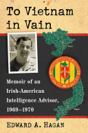 To Vietnam In Vain Memoir Of An Irishamerican Intelligence Advisor 19691970 Edward A Hagan