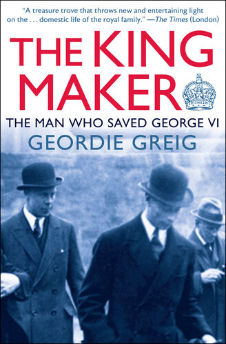 The King Maker The Man Who Saved George Vi Geordie Greig