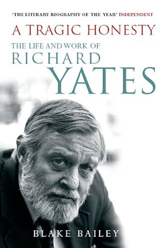 A Tragic Honesty The Life And Work Of Richard Yates Blake Bailey